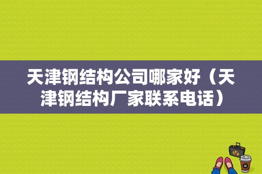 天津钢结构公司哪家好（天津钢结构厂家联系电话）