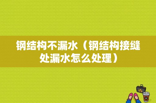 钢结构不漏水（钢结构接缝处漏水怎么处理）