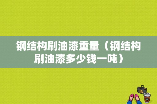 钢结构刷油漆重量（钢结构刷油漆多少钱一吨）