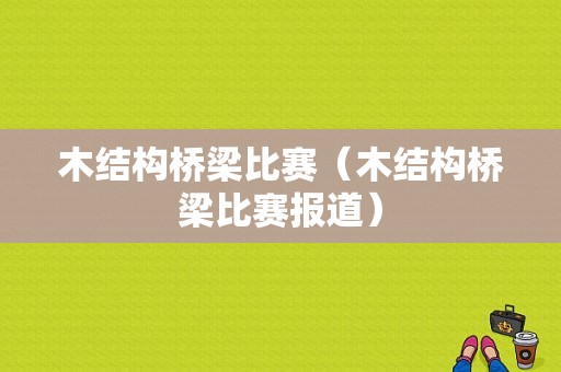 木结构桥梁比赛（木结构桥梁比赛报道）