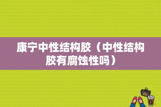 康宁中性结构胶（中性结构胶有腐蚀性吗）