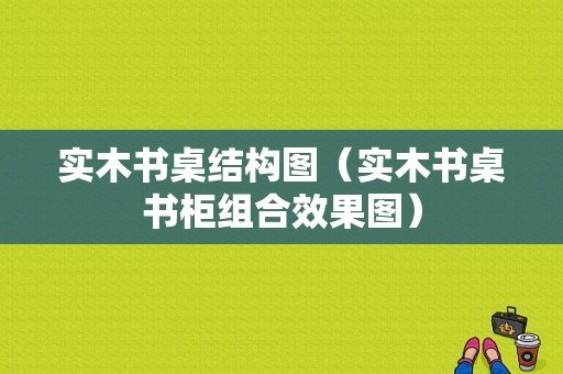 实木书桌结构图（实木书桌书柜组合效果图）