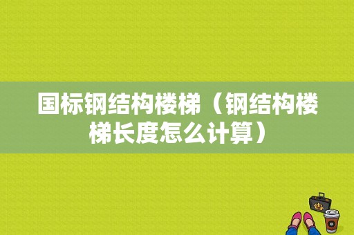 国标钢结构楼梯（钢结构楼梯长度怎么计算）