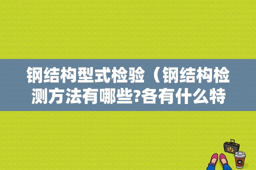 钢结构型式检验（钢结构检测方法有哪些?各有什么特点）