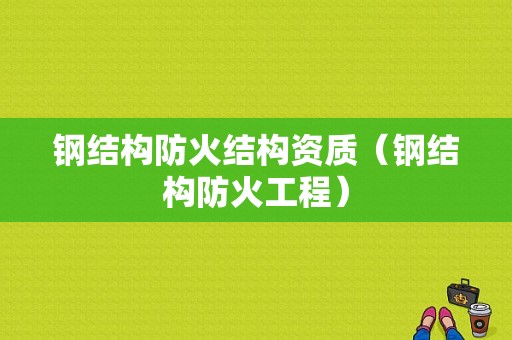 钢结构防火结构资质（钢结构防火工程）