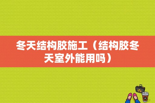 冬天结构胶施工（结构胶冬天室外能用吗）