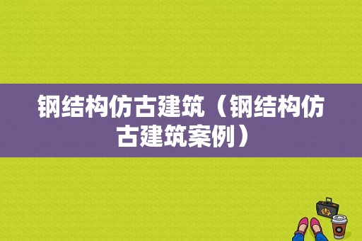 钢结构仿古建筑（钢结构仿古建筑案例）