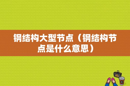 钢结构大型节点（钢结构节点是什么意思）