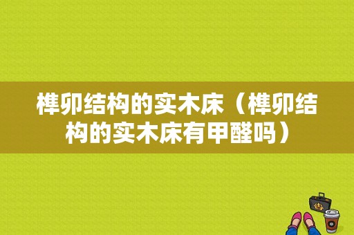 榫卯结构的实木床（榫卯结构的实木床有甲醛吗）