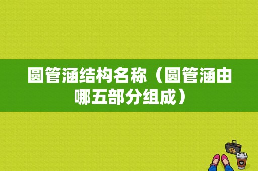 圆管涵结构名称（圆管涵由哪五部分组成）