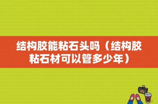 结构胶能粘石头吗（结构胶粘石材可以管多少年）