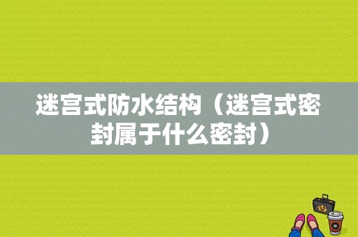 迷宫式防水结构（迷宫式密封属于什么密封）