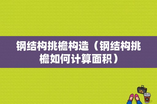 钢结构挑檐构造（钢结构挑檐如何计算面积）